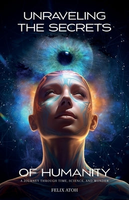Unraveling the Secrets of Humanity, A Journey through Time, Science, and Wonder by Atoh, Felix