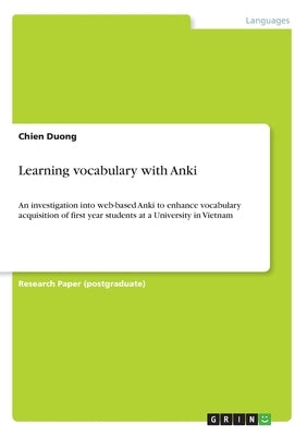 Learning vocabulary with Anki: An investigation into web-based Anki to enhance vocabulary acquisition of first year students at a University in Vietn by Duong, Chien