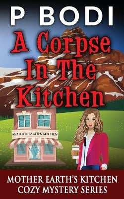 A Corpse In The Kitchen: Mother Earths Kitchen Cozy Mystery Series by Bodi, P.