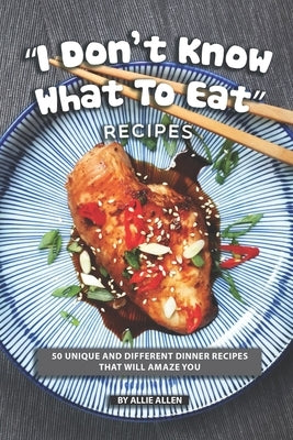 "I Don't Know What to Eat" Recipes: 50 Unique and Different Dinner Recipes That will Amaze You by Allen, Allie
