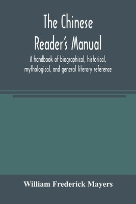 The Chinese reader's manual: a handbook of biographical, historical, mythological, and general literary reference by Frederick Mayers, William