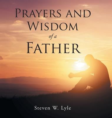 Prayers and Wisdom of a Father by Lyle, Steven W.