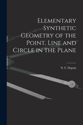 Elementary Synthetic Geometry of the Point, Line and Circle in the Plane [microform] by Dupuis, N. F. (Nathan Fellowes) 1836