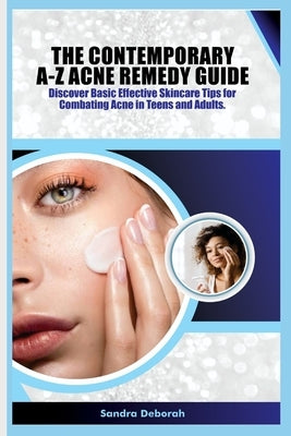 The Contemporary A-Z Acne Remedy Guide: Discover Basic Effective Skin Care Tips for Combating Acne in Teens and Adults. by Deborah, Sandra