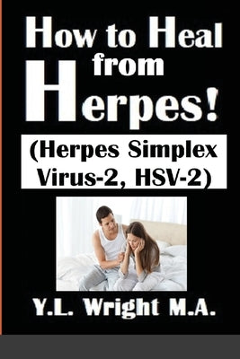 How to Heal from Herpes! (Herpes Simplex Virus-2, HSV-2): How Contagious Is Herpes? Is There a Cure for Herpes? Dating With Herpes. What Are the Sympt by Wright M. a., Y. L.
