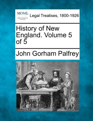 History of New England. Volume 5 of 5 by Palfrey, John Gorham