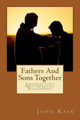 Fathers And Sons Together, Exploring Life's Most Important Relationships by Kain, John M.