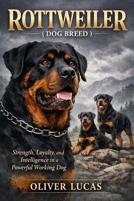 Rottweiler ( Dog Breed ): Strength, Loyalty, and Intelligence in a Powerful Working Dog by Lucas, Oliver