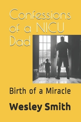 Confessions of a NICU Dad: Birth of a Miracle by Smith, Wesley