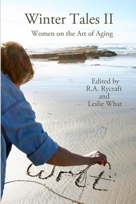 Winter Tales II: Women on the Art of Aging by What, Leslie