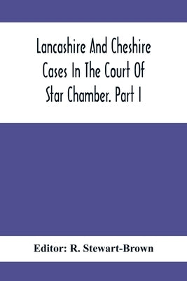Lancashire And Cheshire Cases In The Court Of Star Chamber. Part I by Stewart-Brown, R.