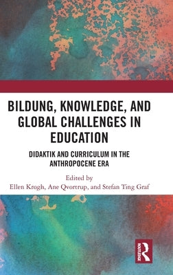 Bildung, Knowledge, and Global Challenges in Education: Didaktik and Curriculum in the Anthropocene Era by Krogh, Ellen