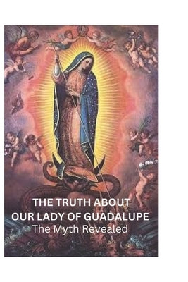The Truth About Our Lady Of Guadalupe: The Myth Revealed by V. Pratt, Stephen