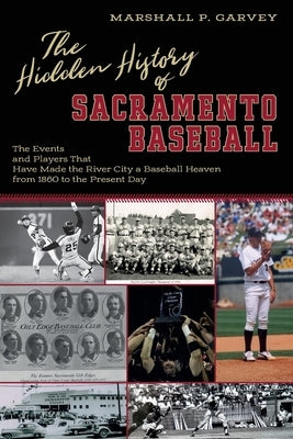 The Hidden History of Sacramento Baseball: The Events and Players That Have Made the River City a Baseball Heaven from 1860 to the Present Day by Garvey, Marshall