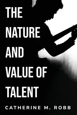 The Nature and Value of Talent by Robb, Catherine M.