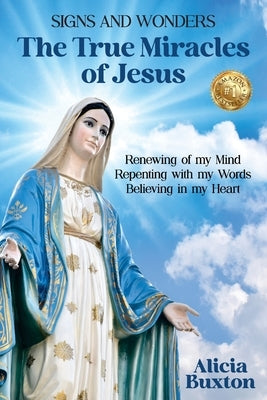 The True Miracles of Jesus: Renewing of my Mind, Repenting with my Words, Believing in my Heart by Buxton, Alicia