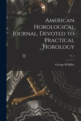 American Horological Journal, Devoted to Practical Horology; V. 1 by Miller, George B.