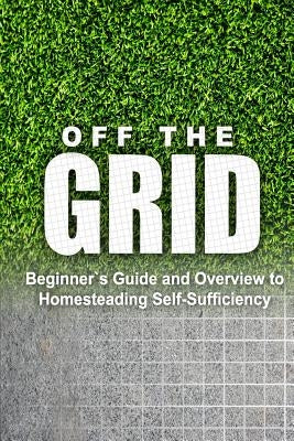 Off the Grid - Beginner's Guide and Overview to Homesteading Self-Sufficiency: Self Sufficiency Essential Beginner's Guide for Living Off the Grid, Ho by Rebecca Miller