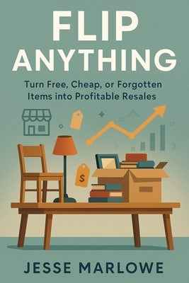 Flip Anything: Turn Free, Cheap, or Forgotten Items into Profitable Resales by Marlowe, Jesse