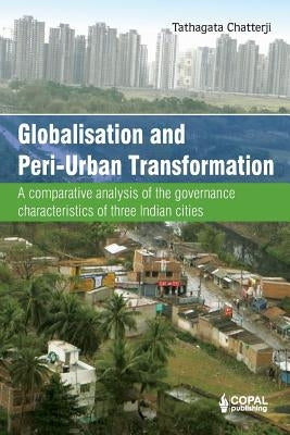 Globalisation and Peri-Urban Transformation: A comparative analysis of the governance characteristics of three Indian cities by Chatterji, Tathagata