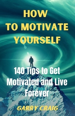 How to Motivate Yourself: 140 Tips To Get Motivated And Live Forever by Craig, Garry