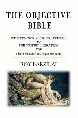 The Objective Bible: WESTERN CIVILIZATION'S STRUGGLE for PHILOSOPHIC LIBERATION from a Herd-Mentality and Pagan Mysticism by Barzilai, Roy