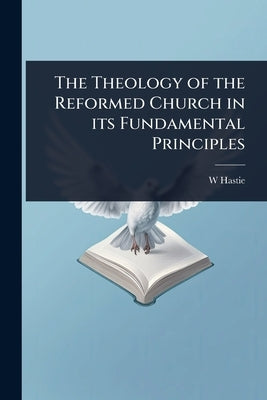 The Theology of the Reformed Church in its Fundamental Principles by Hastie, W. 1842-1903