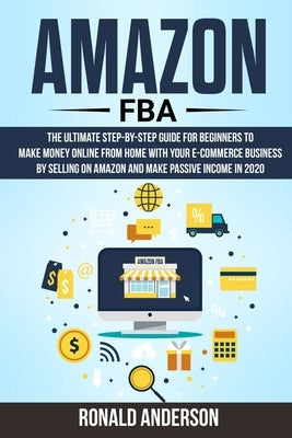 Amazon FBA: The Ultimate Step-by-Step Guide for Beginners to Make Money Online From Home with Your E-Commerce Business by Selling by Anderson, Ronald