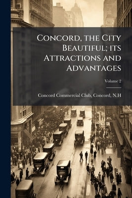 Concord, the City Beautiful; its Attractions and Advantages; Volume 2 by Concord Commercial Club, Concord N. H.