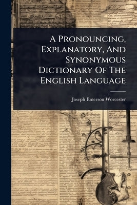A Pronouncing, Explanatory, And Synonymous Dictionary Of The English Language by Worcester, Joseph Emerson