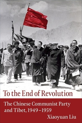 To the End of Revolution: The Chinese Communist Party and Tibet, 1949-1959 by Liu, Xiaoyuan
