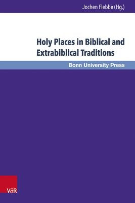 Holy Places in Biblical and Extrabiblical Traditions: Proceedings of the Bonn-Leiden-Oxford Colloquium on Biblical Studies by Flebbe, Jochen