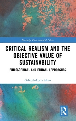 Critical Realism and the Objective Value of Sustainability: Philosophical and Ethical Approaches by Sabau, Gabriela-Lucia