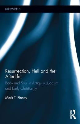 Resurrection, Hell and the Afterlife: Body and Soul in Antiquity, Judaism and Early Christianity by Finney, Mark