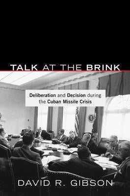 Talk at the Brink: Deliberation and Decision During the Cuban Missile Crisis by Gibson, David R.