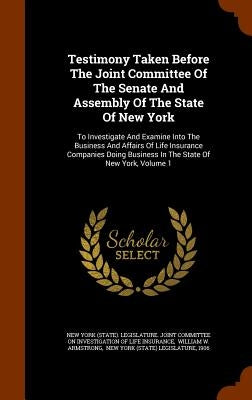 Testimony Taken Before The Joint Committee Of The Senate And Assembly Of The State Of New York: To Investigate And Examine Into The Business And Affai by New York (State) Legislature Joint Com