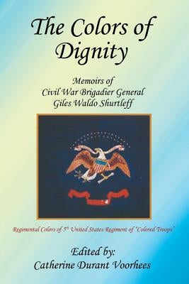 The Colors of Dignity: The Memoirs of Civil War Brigadier General Giles Waldo Shurtleff by Voorhees, Catherine Durant