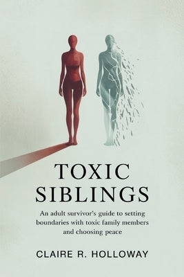 Toxic Siblings: An Adult Survivor's Guide to Setting Boundaries with Toxic Family Members and Choosing Peace by Holloway, Claire R.