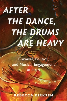 After the Dance, the Drums Are Heavy: Carnival, Politics, and Musical Engagement in Haiti by Dirksen, Rebecca