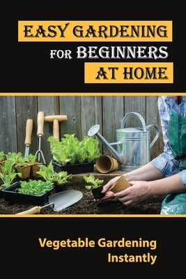 Easy Gardening For Beginners At Home: Vegetable Gardening Instantly: Tips For Gardening by Dellis, Cristobal