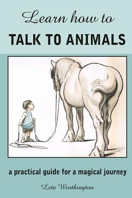 Learn How to Talk to Animals - A Practical Guide for a Magical Journey by Wortington, Leta