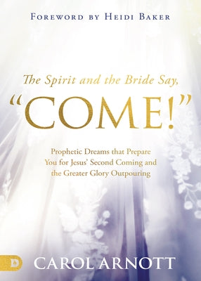The Spirit and the Bride Say, Come!: Prophetic Dreams that Prepare You for Jesus' Second Coming and the Greater Glory Outpouring by Arnott, Carol