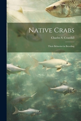 Native Crabs: Their Behavior in Breeding by Crandall, Charles S. 1852-1929