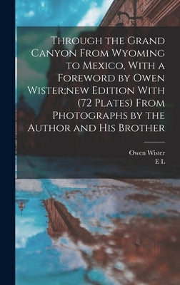 Through the Grand Canyon From Wyoming to Mexico, With a Foreword by Owen Wister;new Edition With (72 Plates) From Photographs by the Author and his Br by Wister, Owen