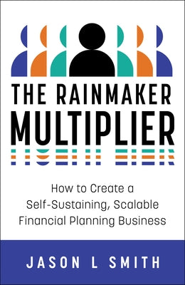 The Rainmaker Multiplier: How to Create a Self-Sustaining, Scalable Financial Planning Business by Smith, Jason L.