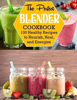 The Perfect Blender Cookbook: 100 Healthy Recipes to Nourish, Heal, and Energize by Ortiz, Anna