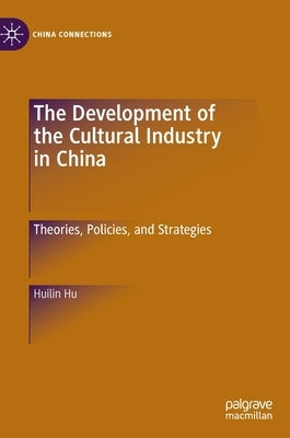 The Development of the Cultural Industry in China: Theories, Policies, and Strategies by Hu, Huilin