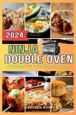Ninja Double Oven Cookbook For Beginners: Your Comprehensive Guide to Mastering Basic Operations to Meal Prepping - Fast, Easy, and Delicious Recipes by Norton, Brayden