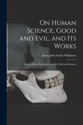 On Human Science, Good and Evil, and Its Works [microform]: and on Divine Revelation and Its Work and Sciences by Wilkinson, James John Garth 1812-1899