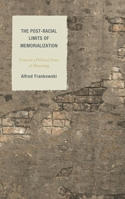 Post-Racial Limits of Memorialization: Toward a Political Sense of Mourning by Frankowski, Alfred